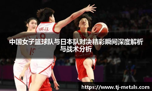 中国女子篮球队与日本队对决精彩瞬间深度解析与战术分析
