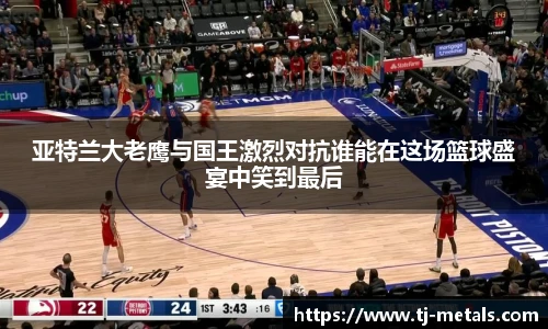 亚特兰大老鹰与国王激烈对抗谁能在这场篮球盛宴中笑到最后