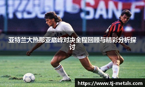 亚特兰大热那亚巅峰对决全程回顾与精彩分析探讨